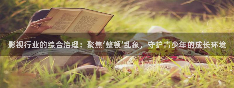 申慱sunbet苹果app：影视行业的综合治理：聚焦‘整顿’乱象，守护青少年的成长环境